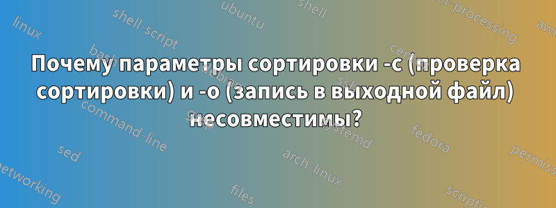 Почему параметры сортировки -c (проверка сортировки) и -o (запись в выходной файл) несовместимы?