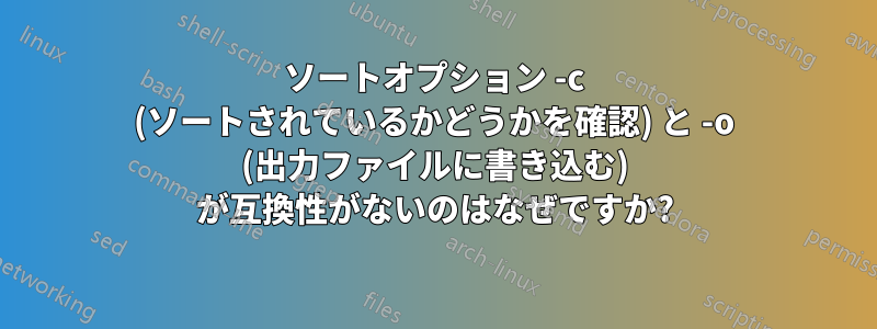 ソートオプション -c (ソートされているかどうかを確認) と -o (出力ファイルに書き込む) が互換性がないのはなぜですか?