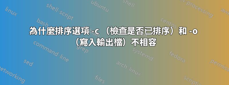 為什麼排序選項 -c （檢查是否已排序）和 -o （寫入輸出檔）不相容