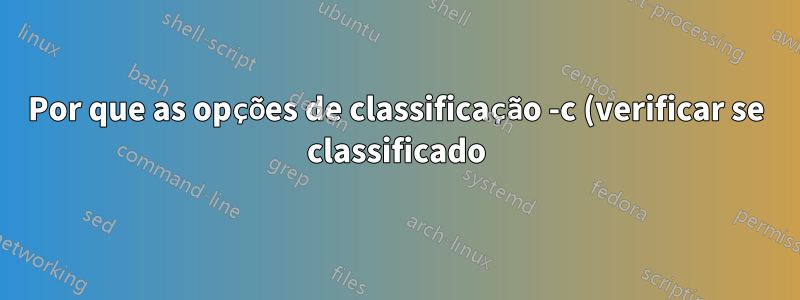 Por que as opções de classificação -c (verificar se classificado) e -o (gravar no arquivo de saída) não são compatíveis