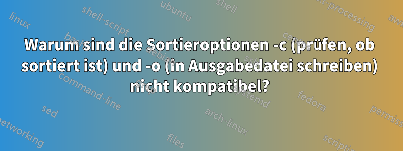 Warum sind die Sortieroptionen -c (prüfen, ob sortiert ist) und -o (in Ausgabedatei schreiben) nicht kompatibel?