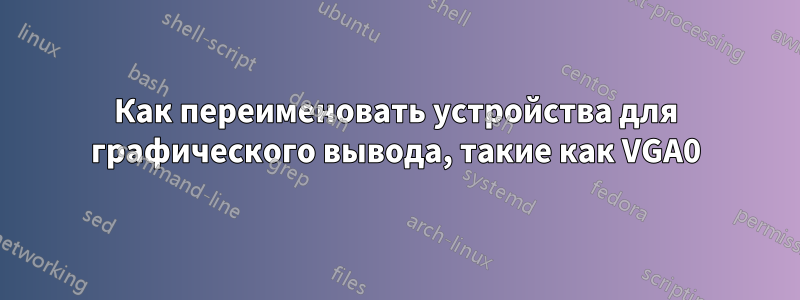 Как переименовать устройства для графического вывода, такие как VGA0