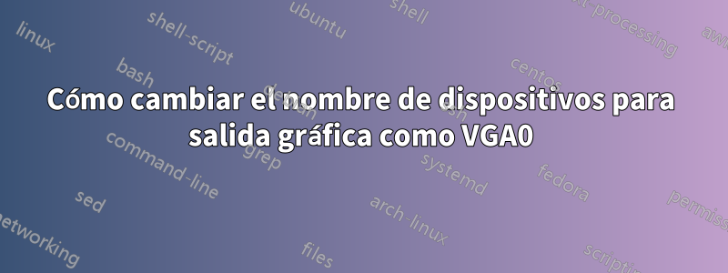 Cómo cambiar el nombre de dispositivos para salida gráfica como VGA0