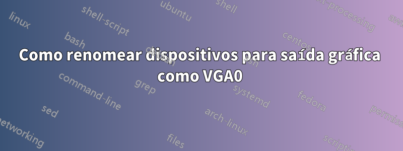 Como renomear dispositivos para saída gráfica como VGA0