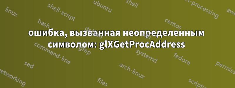 ошибка, вызванная неопределенным символом: glXGetProcAddress