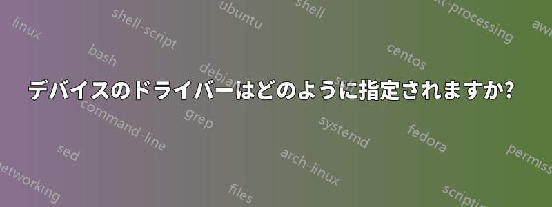 デバイスのドライバーはどのように指定されますか? 