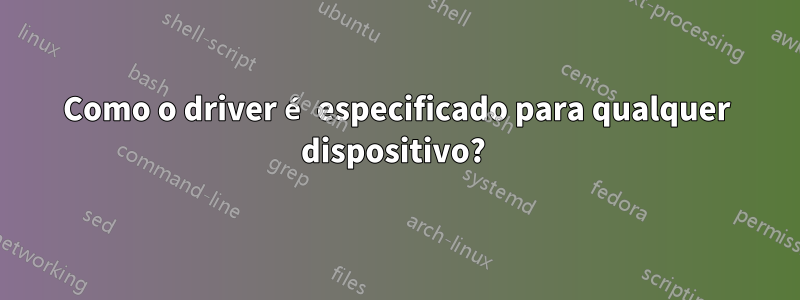 Como o driver é especificado para qualquer dispositivo? 