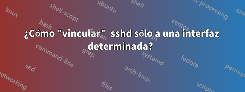 ¿Cómo "vincular" sshd sólo a una interfaz determinada? 