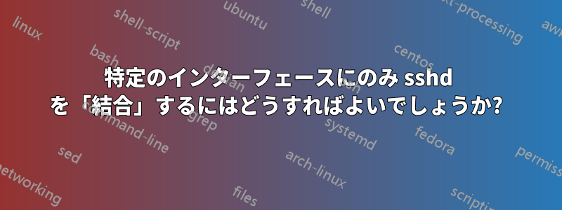 特定のインターフェースにのみ sshd を「結合」するにはどうすればよいでしょうか? 