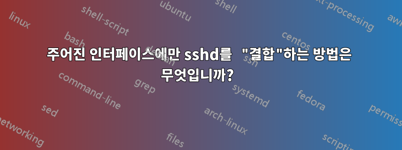 주어진 인터페이스에만 sshd를 "결합"하는 방법은 무엇입니까? 