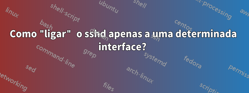 Como "ligar" o sshd apenas a uma determinada interface? 