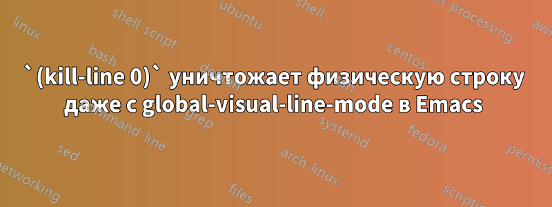 `(kill-line 0)` уничтожает физическую строку даже с global-visual-line-mode в Emacs