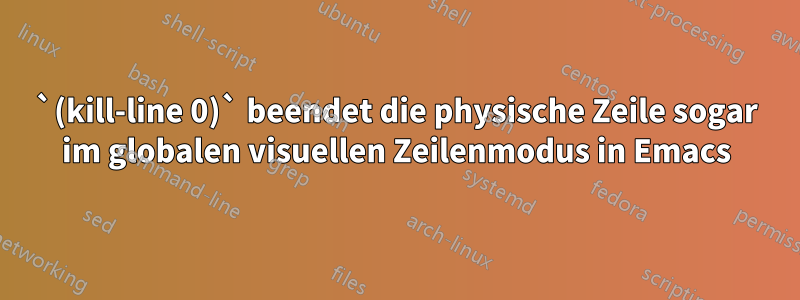 `(kill-line 0)` beendet die physische Zeile sogar im globalen visuellen Zeilenmodus in Emacs