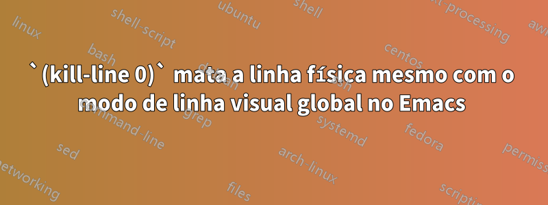 `(kill-line 0)` mata a linha física mesmo com o modo de linha visual global no Emacs