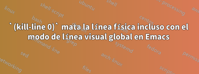 `(kill-line 0)` mata la línea física incluso con el modo de línea visual global en Emacs