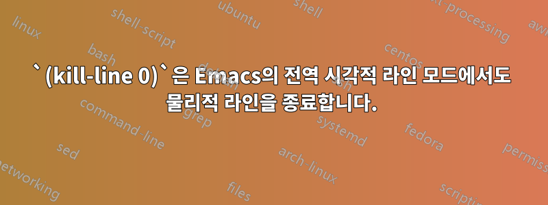 `(kill-line 0)`은 Emacs의 전역 시각적 라인 모드에서도 물리적 라인을 종료합니다.