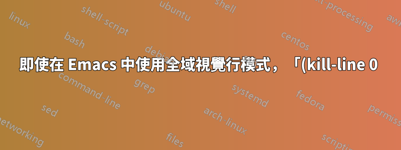 即使在 Emacs 中使用全域視覺行模式,「(kill-line 0)」也會殺死實體行