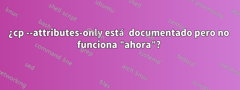 ¿cp --attributes-only está documentado pero no funciona "ahora"?