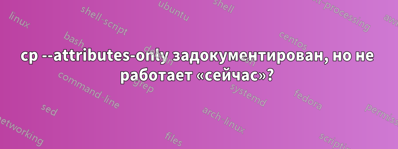 cp --attributes-only задокументирован, но не работает «сейчас»?