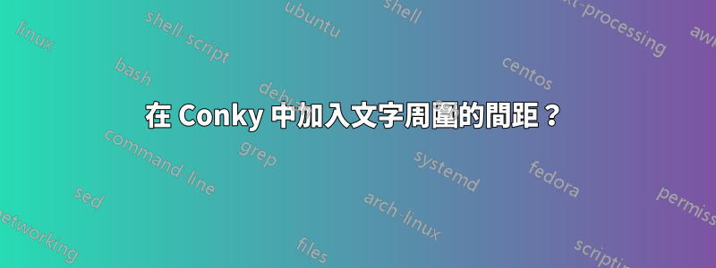 在 Conky 中加入文字周圍的間距？