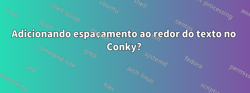 Adicionando espaçamento ao redor do texto no Conky?