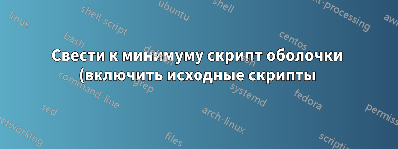 Свести к минимуму скрипт оболочки (включить исходные скрипты) и удалить неиспользуемые функции
