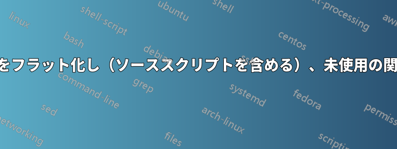 シェルスクリプトをフラット化し（ソーススクリプトを含める）、未使用の関数を削除します。