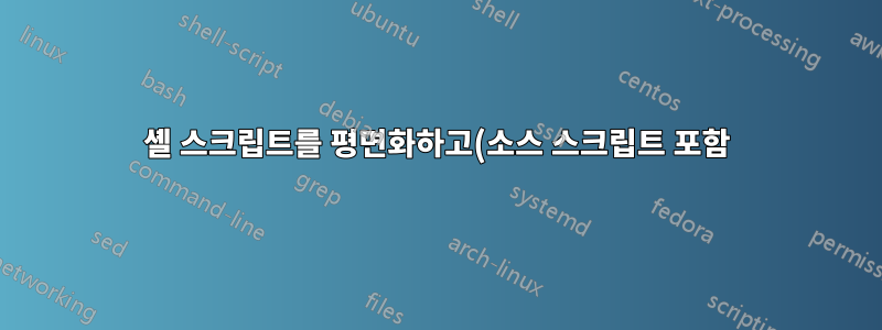 셸 스크립트를 평면화하고(소스 스크립트 포함) 사용하지 않는 기능을 제거합니다.