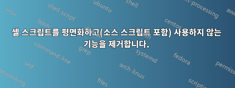 셸 스크립트를 평면화하고(소스 스크립트 포함) 사용하지 않는 기능을 제거합니다.