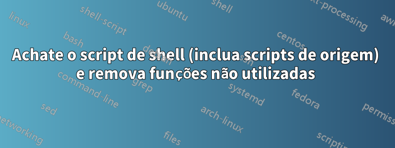 Achate o script de shell (inclua scripts de origem) e remova funções não utilizadas