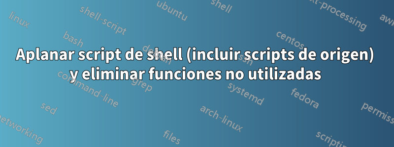 Aplanar script de shell (incluir scripts de origen) y eliminar funciones no utilizadas