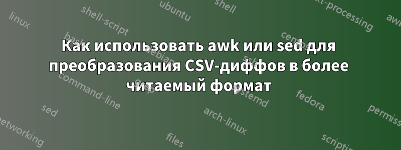 Как использовать awk или sed для преобразования CSV-диффов в более читаемый формат