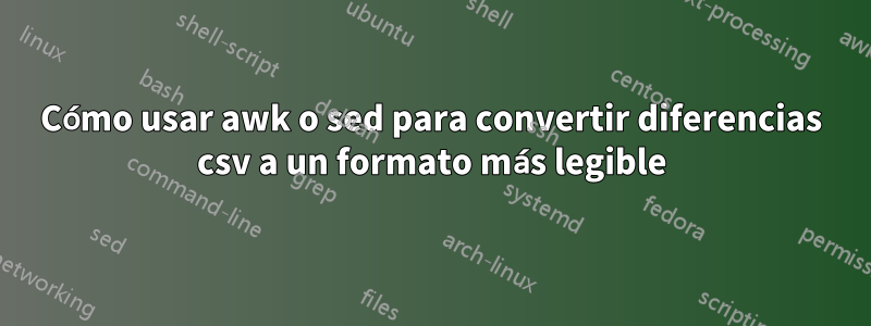 Cómo usar awk o sed para convertir diferencias csv a un formato más legible