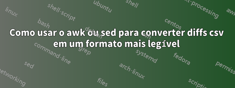 Como usar o awk ou sed para converter diffs csv em um formato mais legível