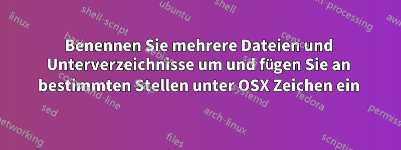 Benennen Sie mehrere Dateien und Unterverzeichnisse um und fügen Sie an bestimmten Stellen unter OSX Zeichen ein