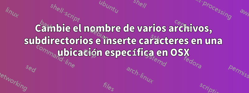 Cambie el nombre de varios archivos, subdirectorios e inserte caracteres en una ubicación específica en OSX