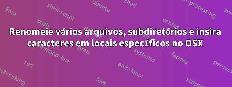 Renomeie vários arquivos, subdiretórios e insira caracteres em locais específicos no OSX