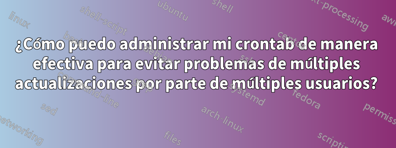 ¿Cómo puedo administrar mi crontab de manera efectiva para evitar problemas de múltiples actualizaciones por parte de múltiples usuarios?