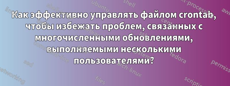 Как эффективно управлять файлом crontab, чтобы избежать проблем, связанных с многочисленными обновлениями, выполняемыми несколькими пользователями?