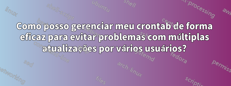 Como posso gerenciar meu crontab de forma eficaz para evitar problemas com múltiplas atualizações por vários usuários?