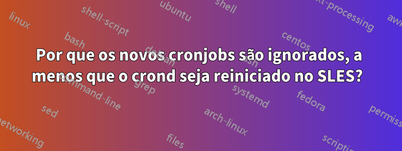 Por que os novos cronjobs são ignorados, a menos que o crond seja reiniciado no SLES? 