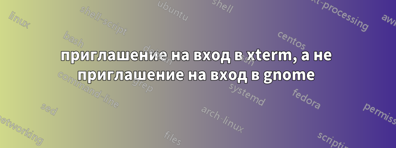 приглашение на вход в xterm, а не приглашение на вход в gnome