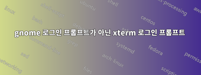 gnome 로그인 프롬프트가 아닌 xterm 로그인 프롬프트