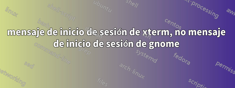 mensaje de inicio de sesión de xterm, no mensaje de inicio de sesión de gnome