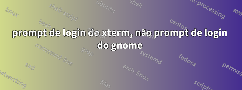 prompt de login do xterm, não prompt de login do gnome