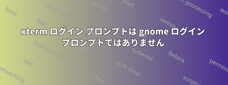 xterm ログイン プロンプトは gnome ログイン プロンプトではありません