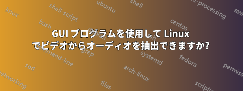 GUI プログラムを使用して Linux でビデオからオーディオを抽出できますか?