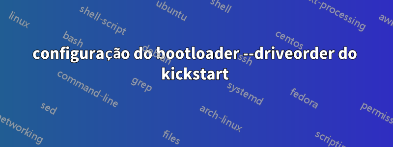 configuração do bootloader --driveorder do kickstart