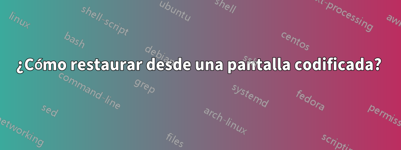 ¿Cómo restaurar desde una pantalla codificada?