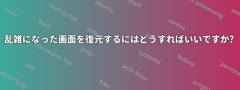 乱雑になった画面を復元するにはどうすればいいですか?